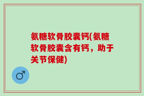 氨糖软骨胶囊钙(氨糖软骨胶囊含有钙，助于关节保健)