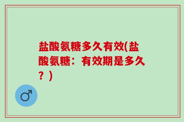 盐酸氨糖多久有效(盐酸氨糖：有效期是多久？)