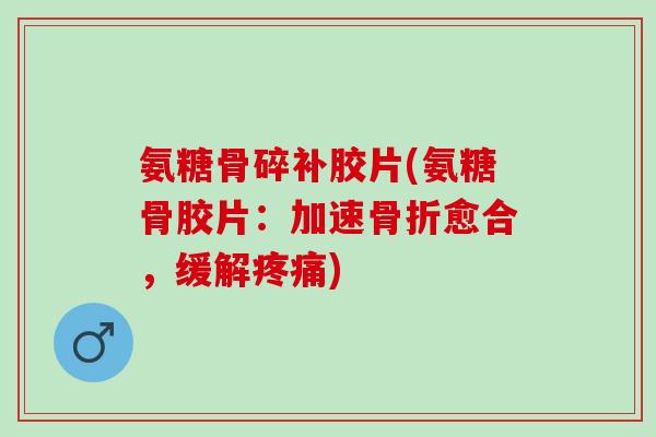 氨糖骨碎补胶片(氨糖骨胶片：加速骨折愈合，缓解疼痛)