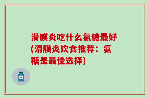 滑膜炎吃什么氨糖最好(滑膜炎饮食推荐：氨糖是最佳选择)