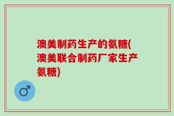 澳美制药生产的氨糖(澳美联合制药厂家生产氨糖)