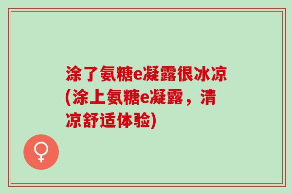 涂了氨糖e凝露很冰凉(涂上氨糖e凝露，清凉舒适体验)
