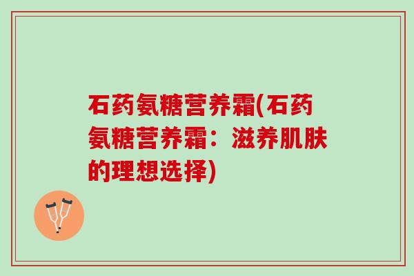 石药氨糖营养霜(石药氨糖营养霜：滋养的理想选择)