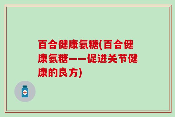 百合健康氨糖(百合健康氨糖——促进关节健康的良方)