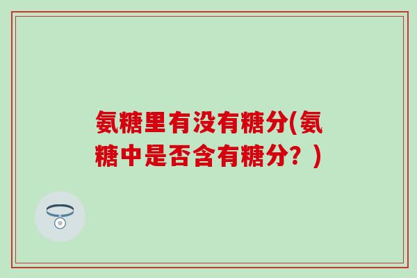 氨糖里有没有糖分(氨糖中是否含有糖分？)