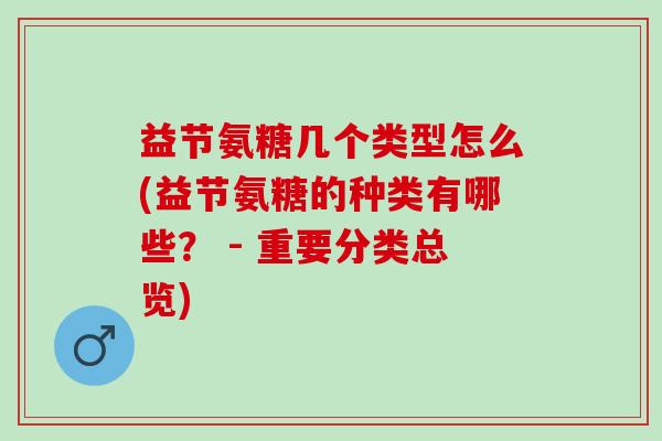 益节氨糖几个类型怎么(益节氨糖的种类有哪些？ - 重要分类总览)