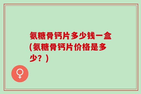 氨糖骨钙片多少钱一盒(氨糖骨钙片价格是多少？)
