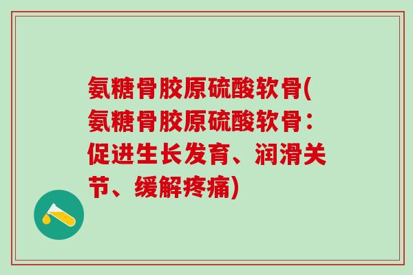 氨糖骨胶原硫酸软骨(氨糖骨胶原硫酸软骨：促进生长发育、润滑关节、缓解)