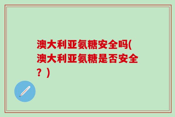 澳大利亚氨糖安全吗(澳大利亚氨糖是否安全？)