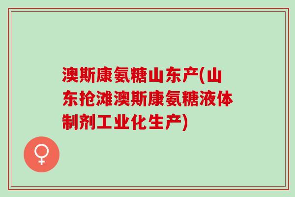 澳斯康氨糖山东产(山东抢滩澳斯康氨糖液体制剂工业化生产)