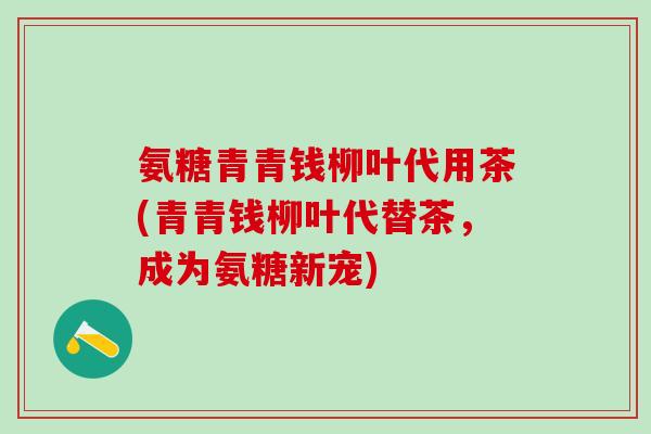 氨糖青青钱柳叶代用茶(青青钱柳叶代替茶，成为氨糖新宠)