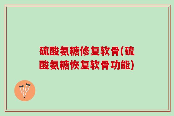 硫酸氨糖修复软骨(硫酸氨糖恢复软骨功能)