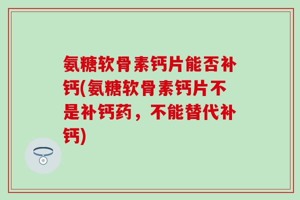 氨糖软骨素钙片能否补钙(氨糖软骨素钙片不是补钙药，不能替代补钙)