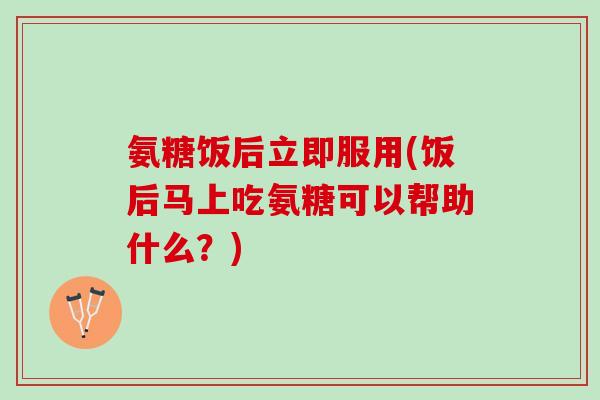氨糖饭后立即服用(饭后马上吃氨糖可以帮助什么？)