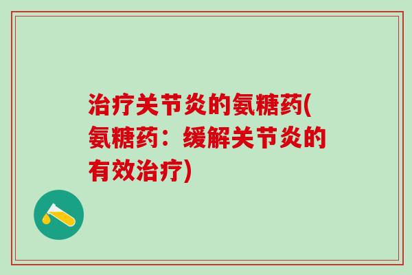 治疗关节炎的氨糖药(氨糖药：缓解关节炎的有效治疗)