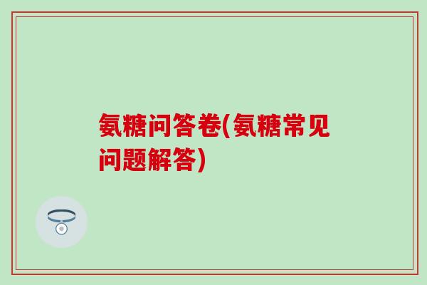 氨糖问答卷(氨糖常见问题解答)