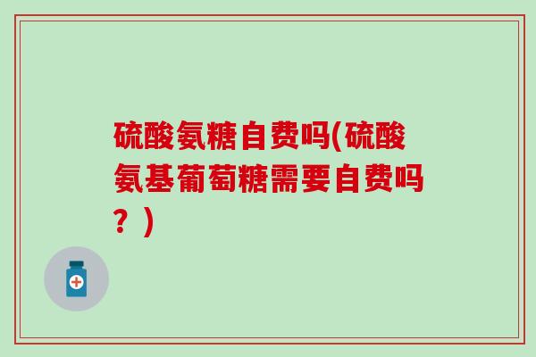 硫酸氨糖自费吗(硫酸氨基葡萄糖需要自费吗？)