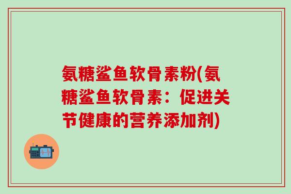 氨糖鲨鱼软骨素粉(氨糖鲨鱼软骨素：促进关节健康的营养添加剂)