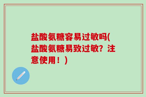 盐酸氨糖容易过敏吗(盐酸氨糖易致过敏？注意使用！)
