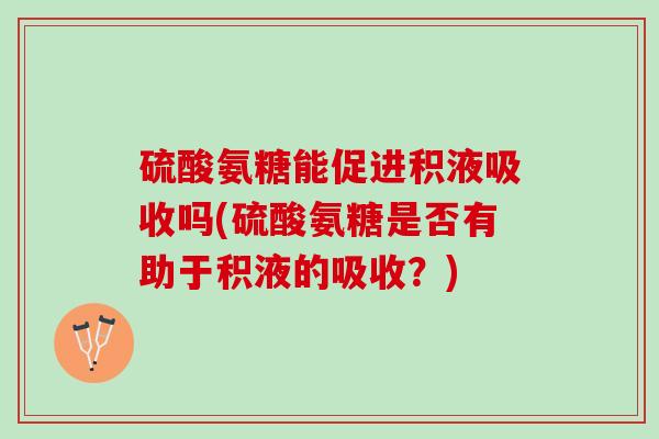硫酸氨糖能促进积液吸收吗(硫酸氨糖是否有助于积液的吸收？)