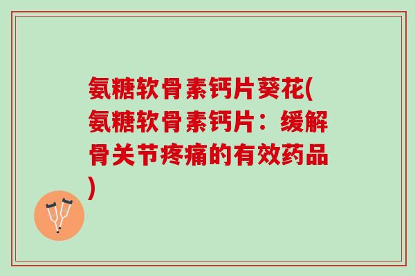 氨糖软骨素钙片葵花(氨糖软骨素钙片：缓解骨关节疼痛的有效药品)