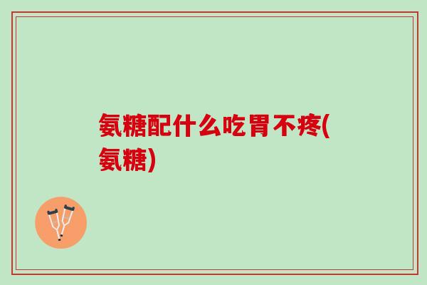 氨糖配什么吃胃不疼(氨糖)