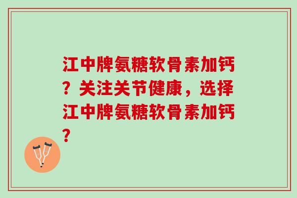 江中牌氨糖软骨素加钙？关注关节健康，选择江中牌氨糖软骨素加钙？