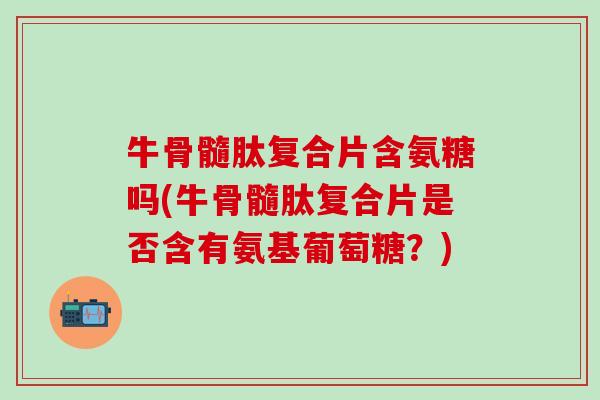 牛骨髓肽复合片含氨糖吗(牛骨髓肽复合片是否含有氨基葡萄糖？)