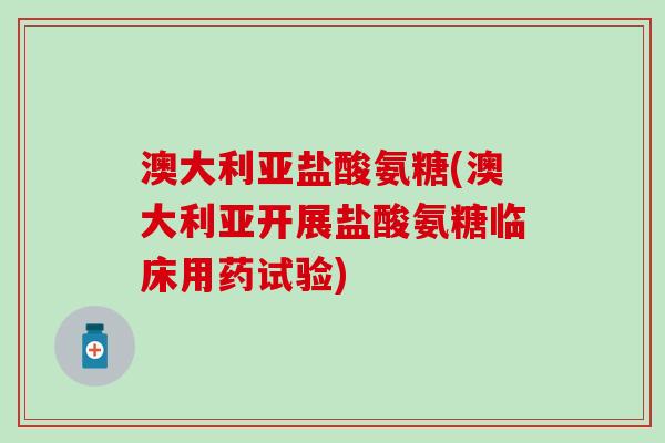 澳大利亚盐酸氨糖(澳大利亚开展盐酸氨糖临床用药试验)