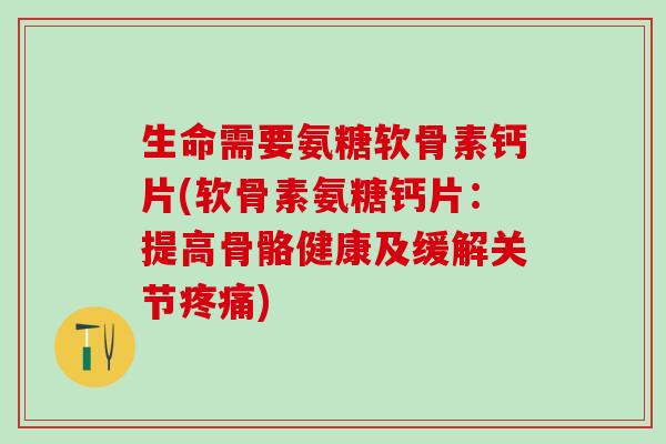 生命需要氨糖软骨素钙片(软骨素氨糖钙片：提高骨骼健康及缓解关节疼痛)