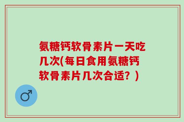 氨糖钙软骨素片一天吃几次(每日食用氨糖钙软骨素片几次合适？)