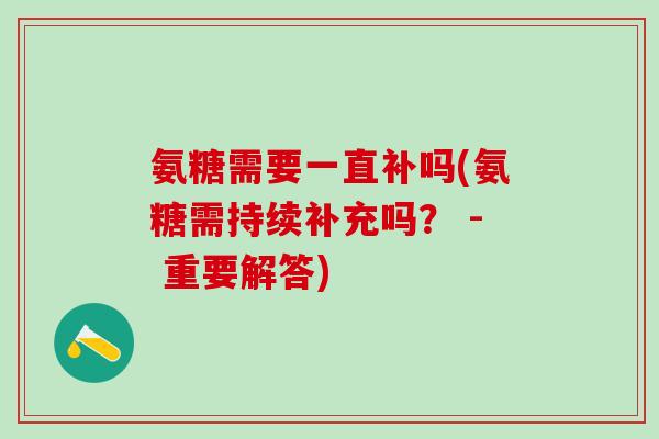氨糖需要一直补吗(氨糖需持续补充吗？ - 重要解答)
