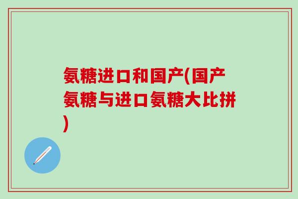 氨糖进口和国产(国产氨糖与进口氨糖大比拼)