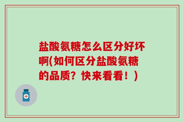 盐酸氨糖怎么区分好坏啊(如何区分盐酸氨糖的品质？快来看看！)