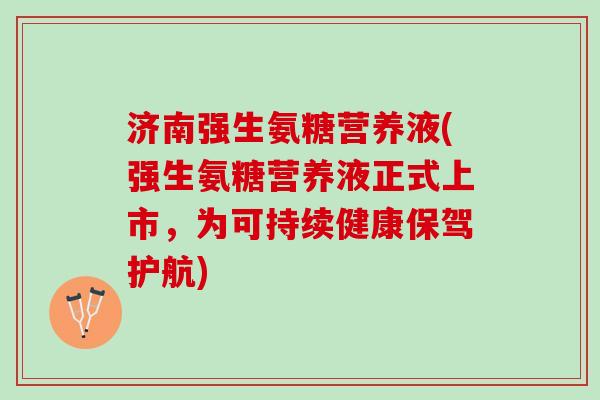 济南强生氨糖营养液(强生氨糖营养液正式上市，为可持续健康保驾护航)