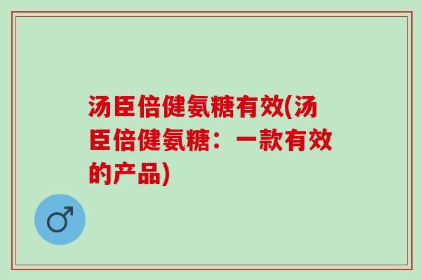 汤臣倍健氨糖有效(汤臣倍健氨糖：一款有效的产品)