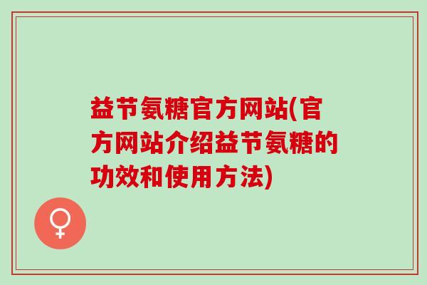 益节氨糖官方网站(官方网站介绍益节氨糖的功效和使用方法)