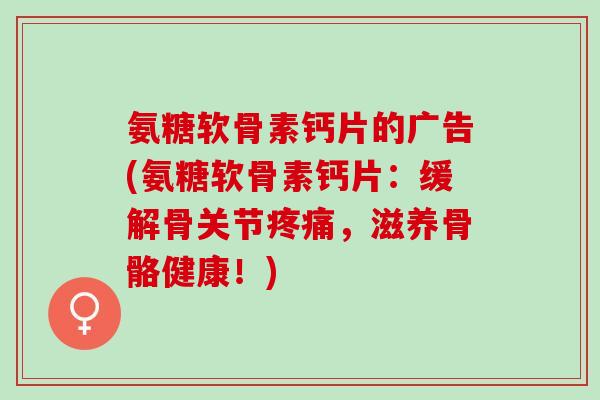 氨糖软骨素钙片的广告(氨糖软骨素钙片：缓解骨关节疼痛，滋养骨骼健康！)