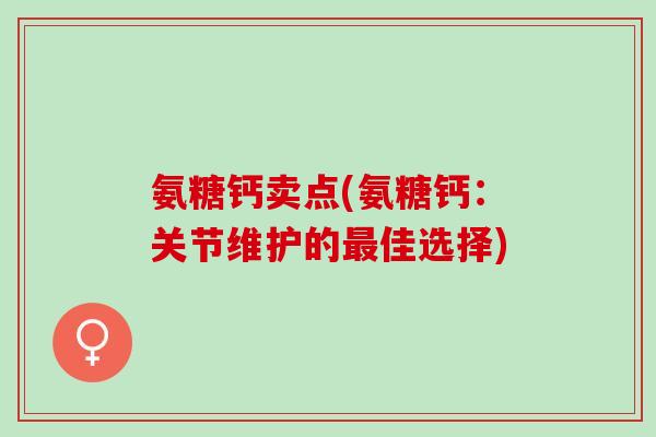 氨糖钙卖点(氨糖钙：关节维护的最佳选择)