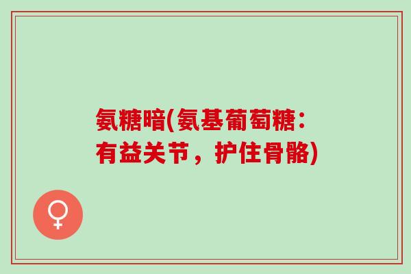 氨糖暗(氨基葡萄糖：有益关节，护住骨骼)