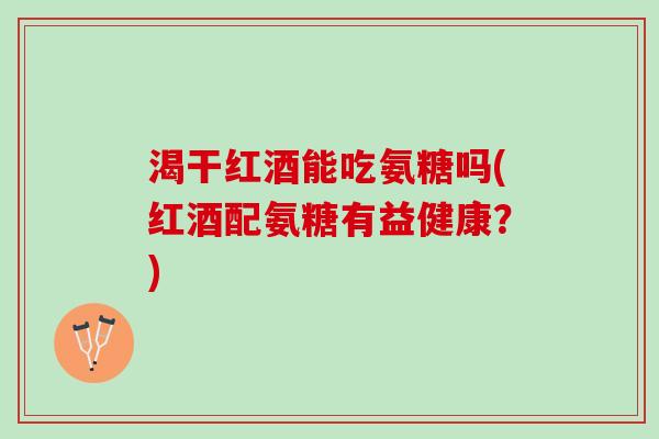 渴干红酒能吃氨糖吗(红酒配氨糖有益健康?) 渴干红酒能吃氨糖吗(红酒配氨糖有益健康?)
