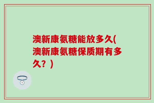 澳新康氨糖能放多久(澳新康氨糖保质期有多久？)