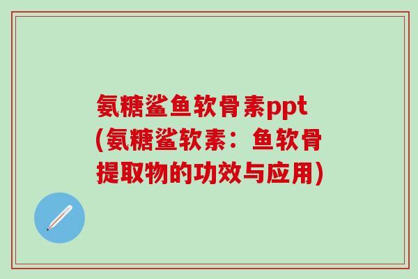 氨糖鲨鱼软骨素ppt(氨糖鲨软素：鱼软骨提取物的功效与应用)