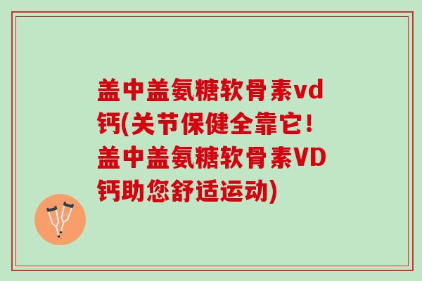盖中盖氨糖软骨素vd钙(关节保健全靠它!盖中盖氨糖软骨素VD钙助您舒适运动) 盖中盖氨糖软骨素vd钙(关节保健全靠它!盖中盖氨糖软骨素VD钙助您舒适运动)