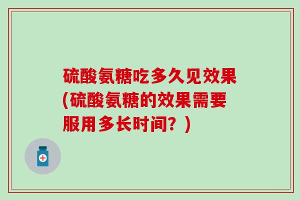 硫酸氨糖吃多久见效果(硫酸氨糖的效果需要服用多长时间？)