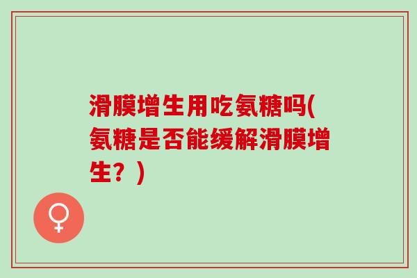 滑膜增生用吃氨糖吗(氨糖是否能缓解滑膜增生？)