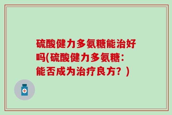 硫酸健力多氨糖能治好吗(硫酸健力多氨糖：能否成为治疗良方？)