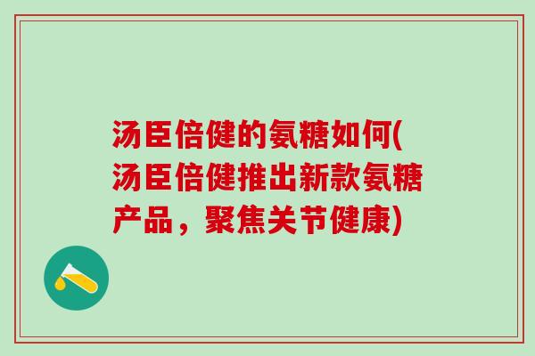 汤臣倍健的氨糖如何(汤臣倍健推出新款氨糖产品，聚焦关节健康)