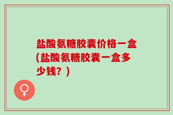 盐酸氨糖胶囊价格一盒(盐酸氨糖胶囊一盒多少钱？)