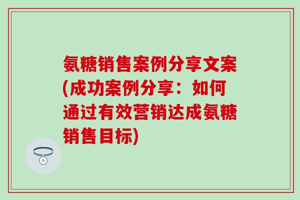 氨糖销售案例分享文案(成功案例分享：如何通过有效营销达成氨糖销售目标)